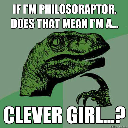 If I'm Philosoraptor, does that mean i'm a... clever girl...?  Philosoraptor