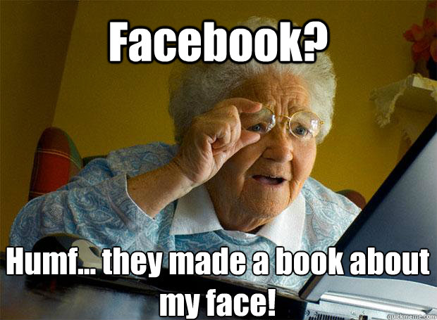 Facebook? Humf... they made a book about my face!     Grandma finds the Internet