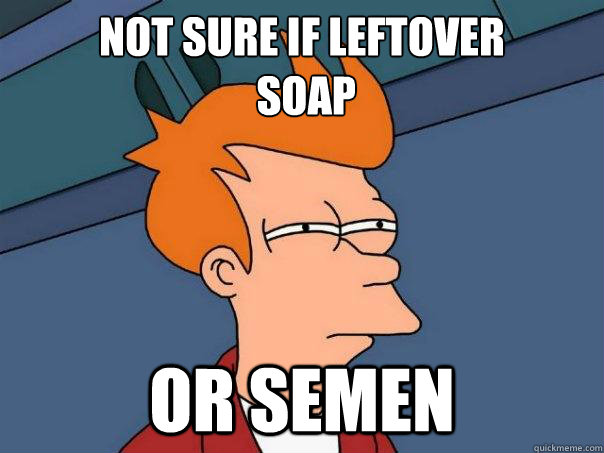 Not sure if leftover
 soap Or semen  Futurama Fry