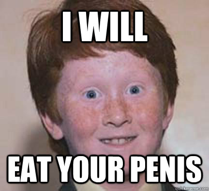 I WILL EAT YOUR PENIS  Over Confident Ginger