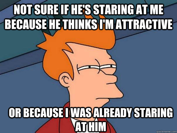 Not sure if he's staring at me because he thinks i'm attractive Or because i was already staring at him  - Not sure if he's staring at me because he thinks i'm attractive Or because i was already staring at him   Futurama Fry