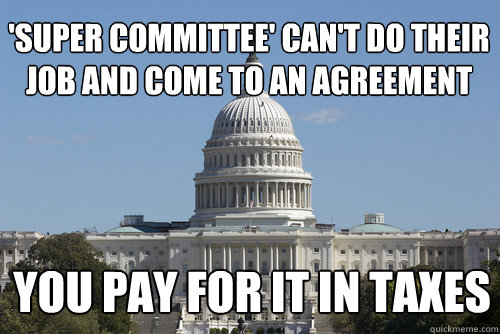 'super committee' can't do their job and come to an agreement you pay for it in taxes  Scumbag Congress