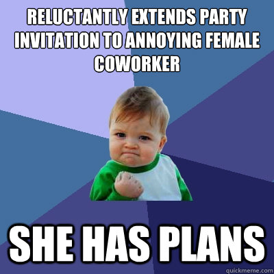 reluctantly extends party invitation to annoying female coworker She has plans - reluctantly extends party invitation to annoying female coworker She has plans  Success Kid