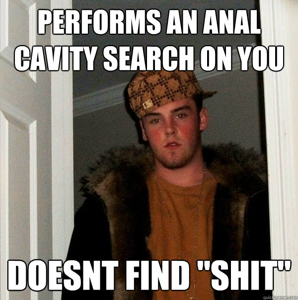 PERFORMS AN ANAL CAVITY SEARCH ON YOU DOESNT FIND 