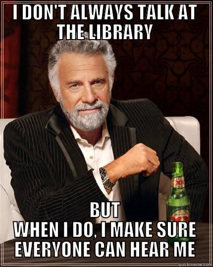 Talk at the library - I DON'T ALWAYS TALK AT THE LIBRARY BUT WHEN I DO, I MAKE SURE EVERYONE CAN HEAR ME The Most Interesting Man In The World