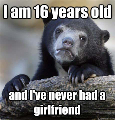 I am 16 years old and I've never had a girlfriend  Confession Bear