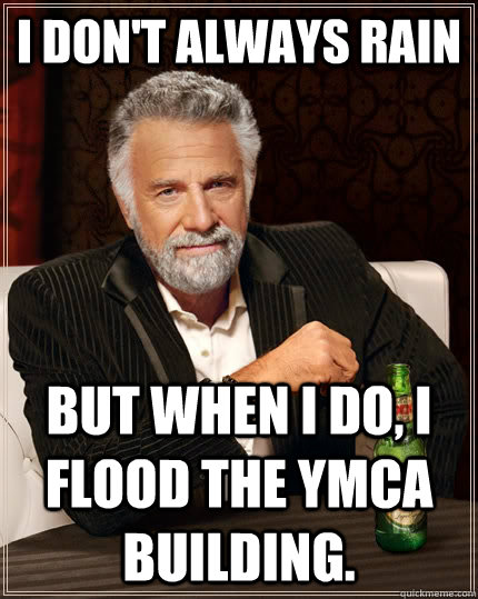 I don't always rain but when I do, I flood the YMCA building.  The Most Interesting Man In The World