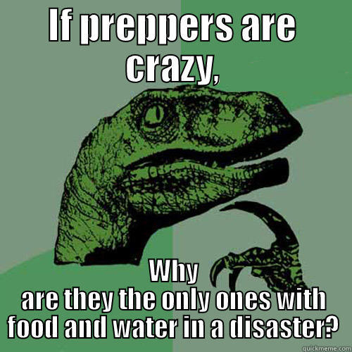 IF PREPPERS ARE CRAZY, WHY ARE THEY THE ONLY ONES WITH FOOD AND WATER IN A DISASTER? Philosoraptor