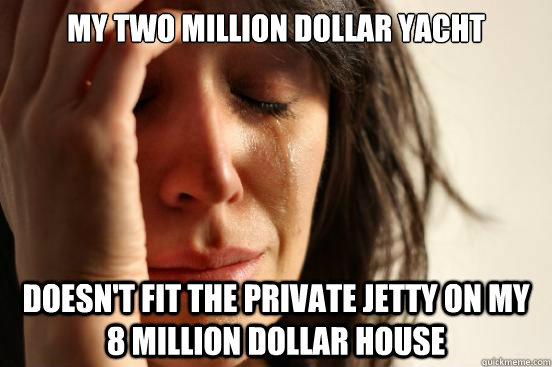 My Two million dollar yacht doesn't fit the private jetty on my 8 million dollar house  First World Problems