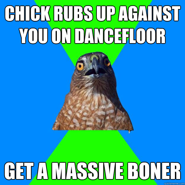 chick rubs up against you on dancefloor get a massive boner  Hawkward