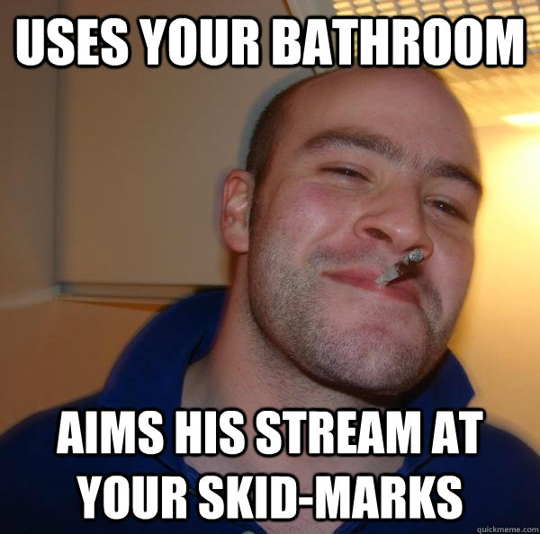 Uses your bathroom Aims his stream at your skid-marks - Uses your bathroom Aims his stream at your skid-marks  Misc