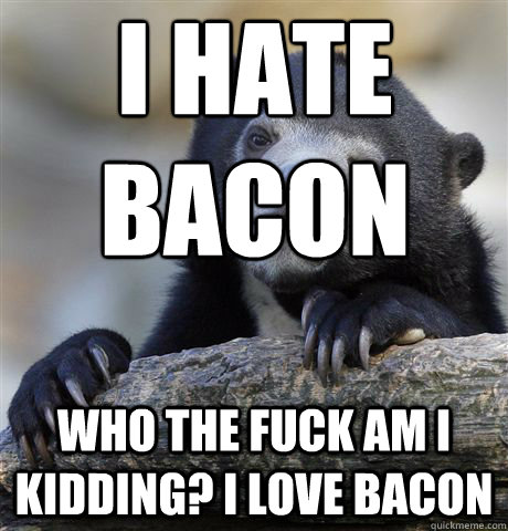 I Hate Bacon Who the fuck am i kidding? I love bacon  Confession Bear