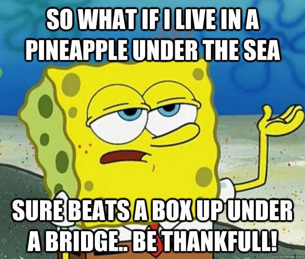 so what if i live in a pineapple under the sea sure beats a box up under a bridge.. be thankfull!  Tough Spongebob