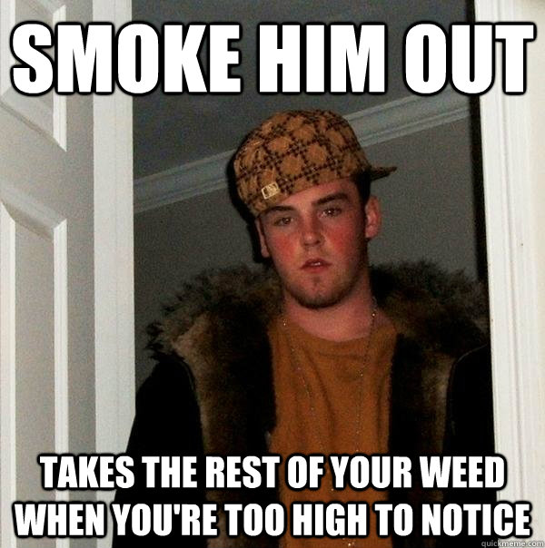 smoke him out takes the rest of your weed when you're too high to notice - smoke him out takes the rest of your weed when you're too high to notice  Scumbag Steve