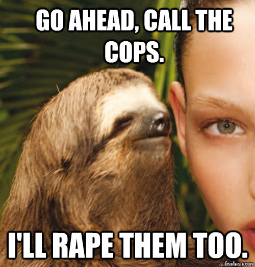 Go Ahead, Call The Cops.  I'll rape them too.  rape sloth