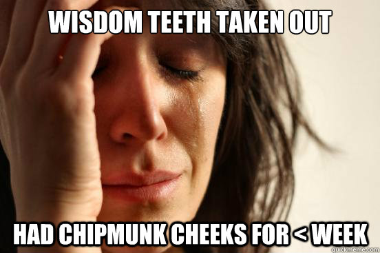 WISDOM TEETH TAKEN OUT HAD CHIPMUNK CHEEKS FOR < WEEK - WISDOM TEETH TAKEN OUT HAD CHIPMUNK CHEEKS FOR < WEEK  First World Problems