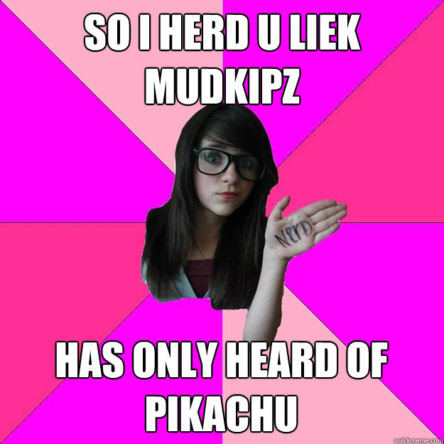 so i herd u liek mudkipz  has only heard of pikachu  Idiot Nerd Girl