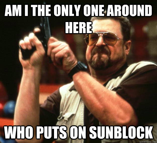 am I the only one around here Who puts on sunblock  Angry Walter