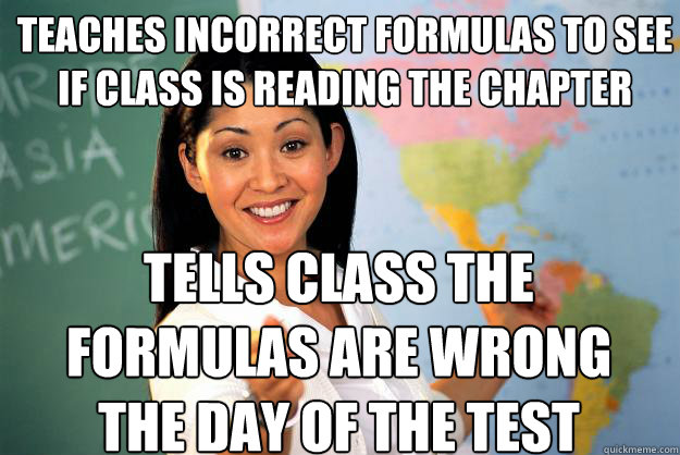 teaches incorrect formulas to see if class is reading the chapter tells class the formulas are wrong the day of the test  Unhelpful High School Teacher