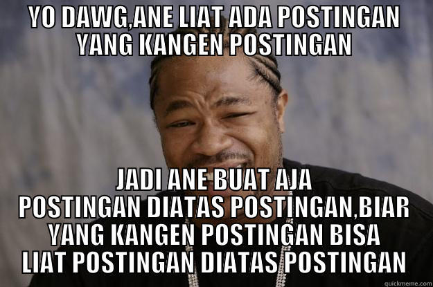 YO DAWG,ANE LIAT ADA POSTINGAN YANG KANGEN POSTINGAN JADI ANE BUAT AJA POSTINGAN DIATAS POSTINGAN,BIAR YANG KANGEN POSTINGAN BISA LIAT POSTINGAN DIATAS POSTINGAN Xzibit meme