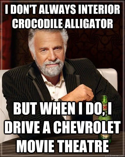 I don't always interior crocodile alligator  but when I do, I drive a chevrolet movie theatre  The Most Interesting Man In The World