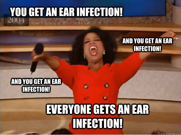 You get an ear infection! everyone gets an ear infection! and you get an ear infection! and you get an ear infection! - You get an ear infection! everyone gets an ear infection! and you get an ear infection! and you get an ear infection!  oprah you get a car