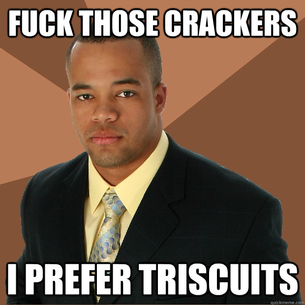 Fuck those Crackers I prefer Triscuits - Fuck those Crackers I prefer Triscuits  Successful Black Man