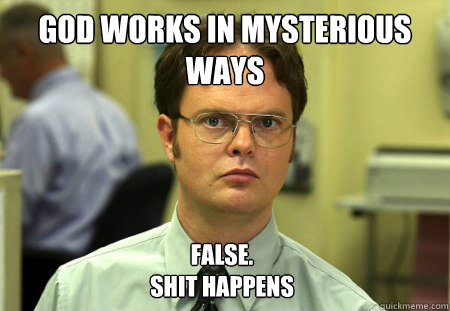 God works in mysterious ways False.
shit happens  Dwight