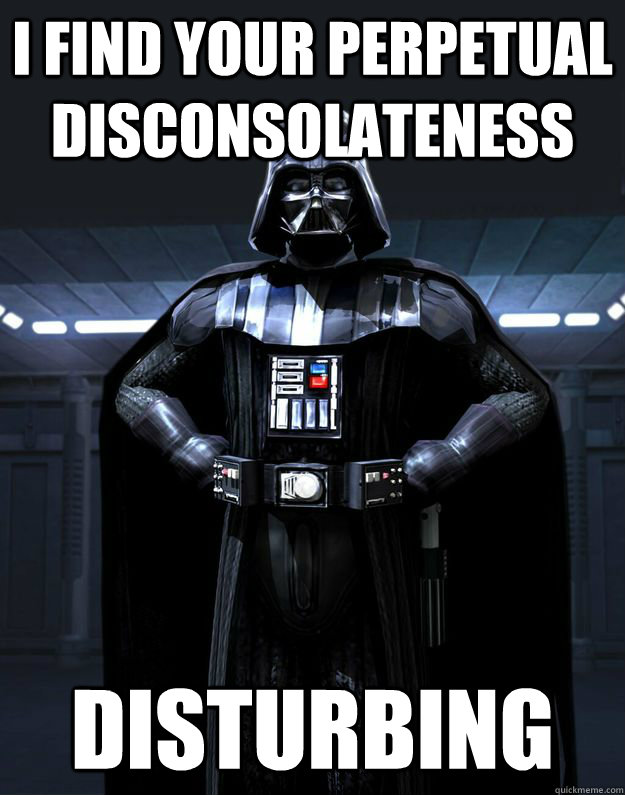 I find your perpetual disconsolateness Disturbing - I find your perpetual disconsolateness Disturbing  Darth Vader