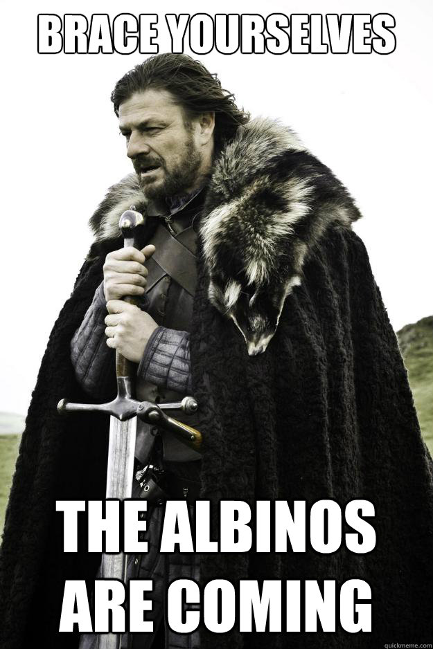 Brace yourselves The Albinos are coming  They are coming