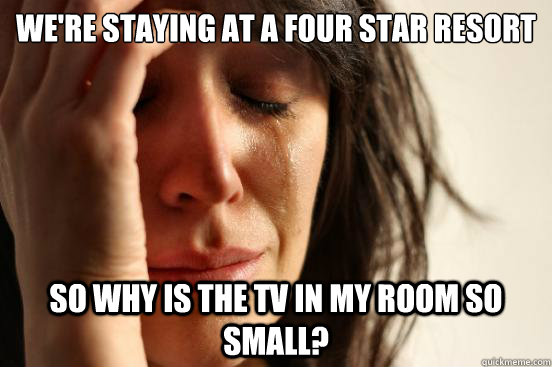 We're staying at a four star resort So why is the tv in my room so small?  First World Problems