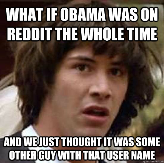 What if Obama was on reddit the whole time and we just thought it was some other guy with that user name  conspiracy keanu