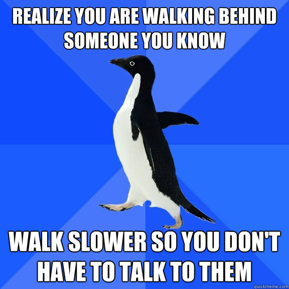 Realize you are walking behind someone you know Walk slower so you don't have to talk to them  Socially Awkward Penguin