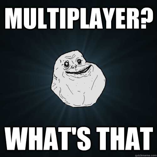 Multiplayer? What's that  Forever Alone