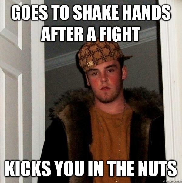 Goes to shake hands after a fight Kicks you in the nuts  Scumbag Steve