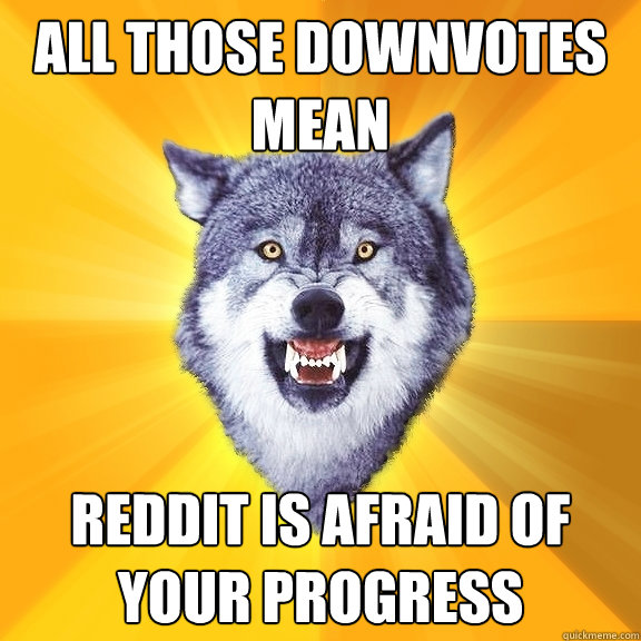 all those downvotes mean reddit is afraid of your progress  Courage Wolf