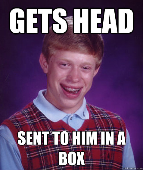 Gets Head sent to him in a box  Bad Luck Brian