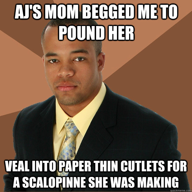 AJ's mom begged me to pound her veal into paper thin cutlets for a scalopinne she was making   Successful Black Man