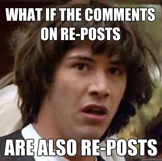 what if the comments on re-posts are also re-posts  conspiracy keanu