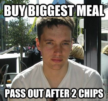 Buy biggest meal Pass out after 2 chips  