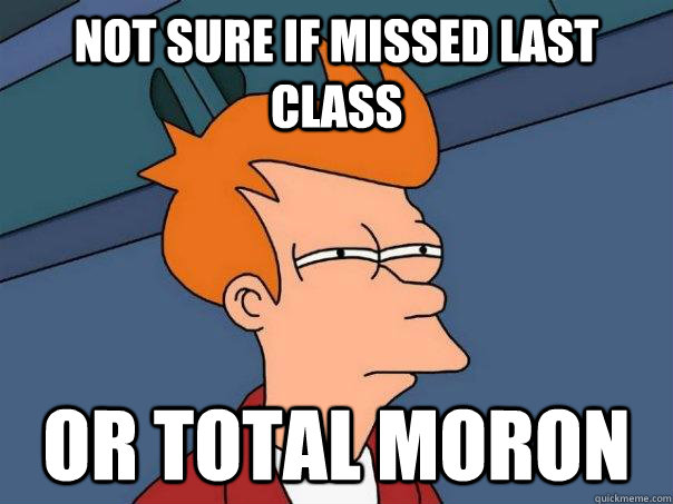 not sure if missed last class or total moron  Futurama Fry