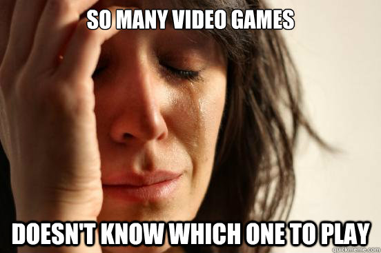 So many video games doesn't know which one to play  First World Problems