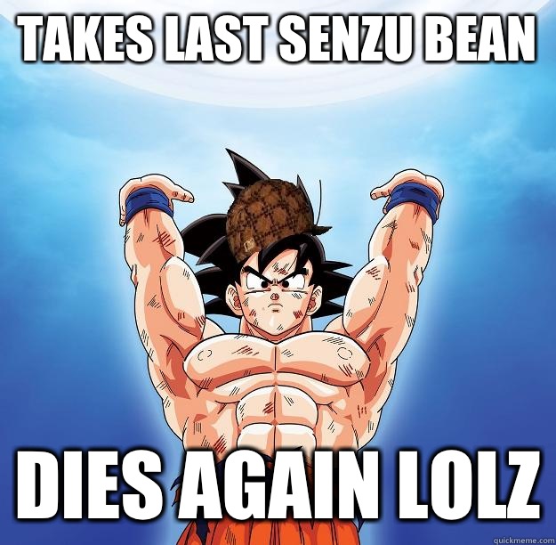 Takes last senzu bean Dies again lolz  Scumbag Goku