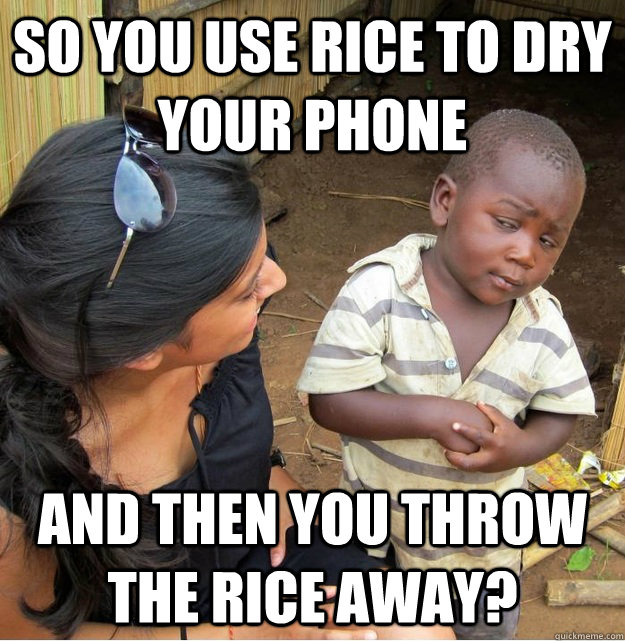 So you use rice to dry your phone and then you throw the rice away? - So you use rice to dry your phone and then you throw the rice away?  Skeptical Third World Kid