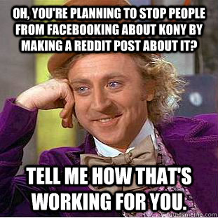 Oh, you're planning to stop people from facebooking about Kony by making a reddit post about it? Tell me how that's working for you.  Condescending Wonka