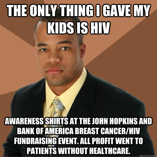 the only thing i gave my kids is hiv awareness shirts at the john hopkins and bank of america breast cancer/hiv fundraising event. all profit went to patients without healthcare. - the only thing i gave my kids is hiv awareness shirts at the john hopkins and bank of america breast cancer/hiv fundraising event. all profit went to patients without healthcare.  Successful Black Man