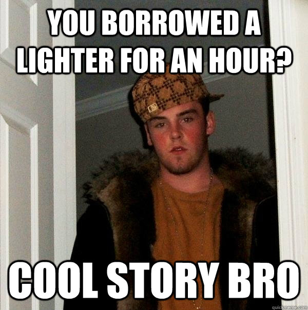 You borrowed a lighter for an hour? Cool story bro - You borrowed a lighter for an hour? Cool story bro  Scumbag Steve