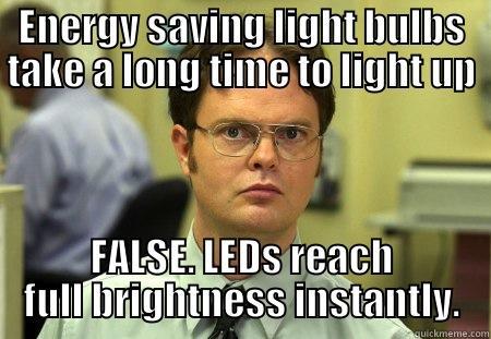 Sustainable Dwight  - ENERGY SAVING LIGHT BULBS TAKE A LONG TIME TO LIGHT UP FALSE. LEDS REACH FULL BRIGHTNESS INSTANTLY. Schrute