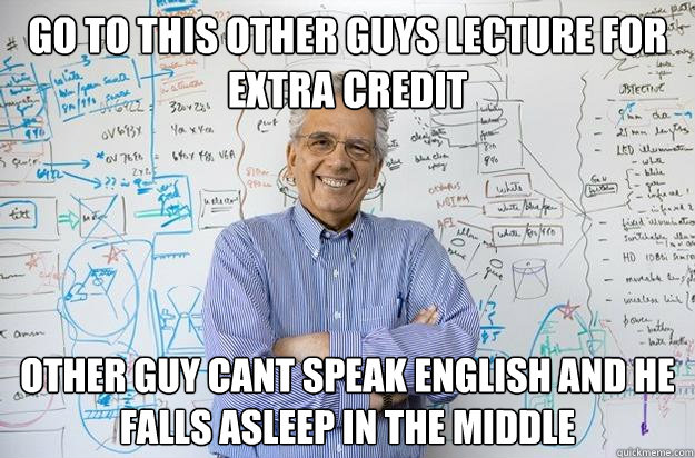 go to this other guys lecture for extra credit other guy cant speak english and he falls asleep in the middle  Engineering Professor