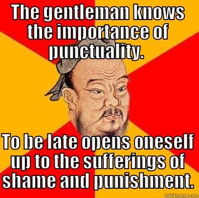 THE GENTLEMAN KNOWS THE IMPORTANCE OF PUNCTUALITY.  TO BE LATE OPENS ONESELF UP TO THE SUFFERINGS OF SHAME AND PUNISHMENT. Confucius says